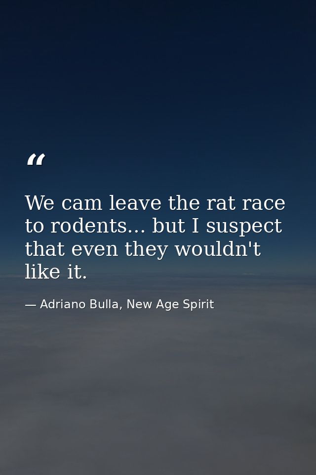 We cam leave the rat race to rodents... but I suspect that even they wouldn't like it. — Adriano Bulla, New Age Spirit