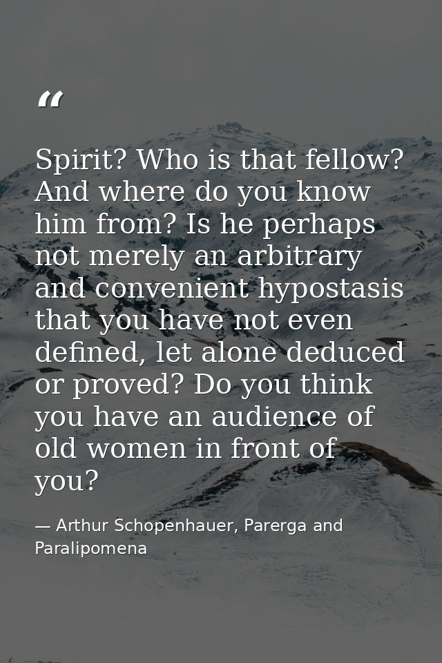 Spirit? Who is that fellow? And where do you know him from? Is he perhaps not merely an arbitrary and convenient hyposta — Arthur Schopenhauer, Parerga and Paralipomena