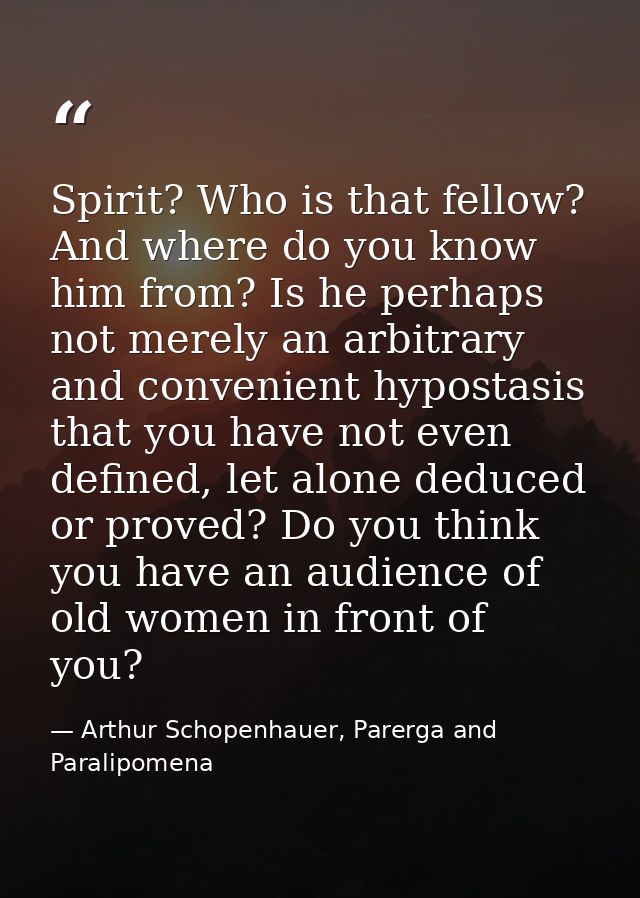 Spirit? Who is that fellow? And where do you know him from? Is he perhaps not merely an arbitrary and convenient hyposta — Arthur Schopenhauer, Parerga and Paralipomena
