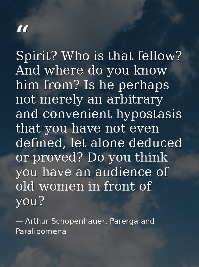 Spirit? Who is that fellow? And where do you know him from? Is he perhaps not merely an arbitrary and convenient hyposta — Arthur Schopenhauer, Parerga and Paralipomena