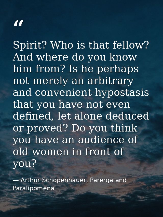 Spirit? Who is that fellow? And where do you know him from? Is he perhaps not merely an arbitrary and convenient hyposta — Arthur Schopenhauer, Parerga and Paralipomena