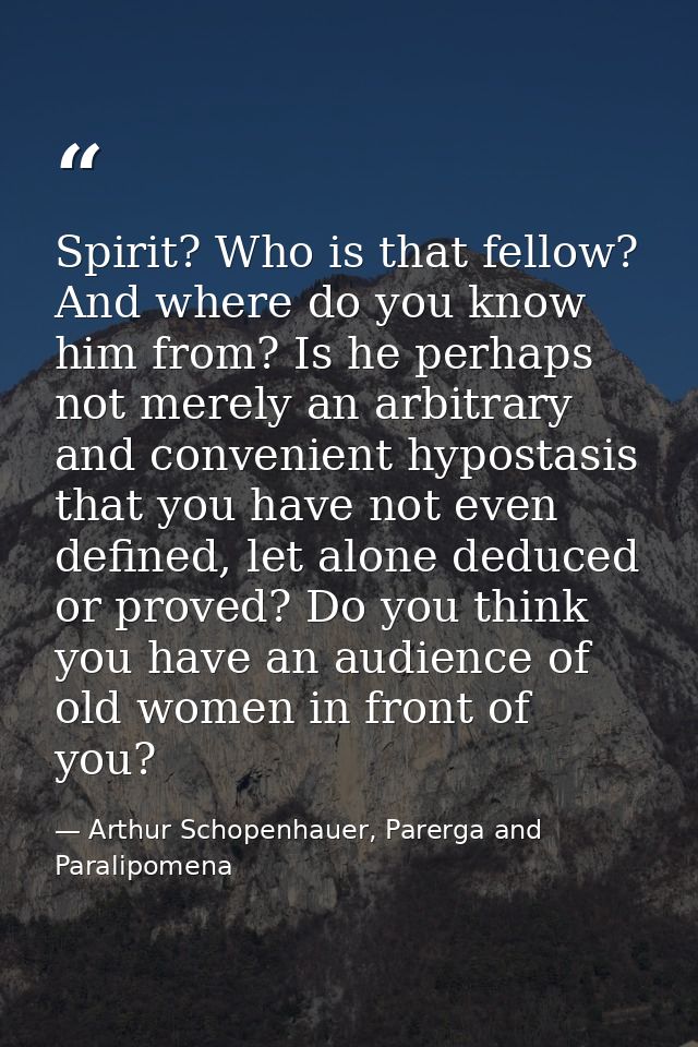 Spirit? Who is that fellow? And where do you know him from? Is he perhaps not merely an arbitrary and convenient hyposta — Arthur Schopenhauer, Parerga and Paralipomena