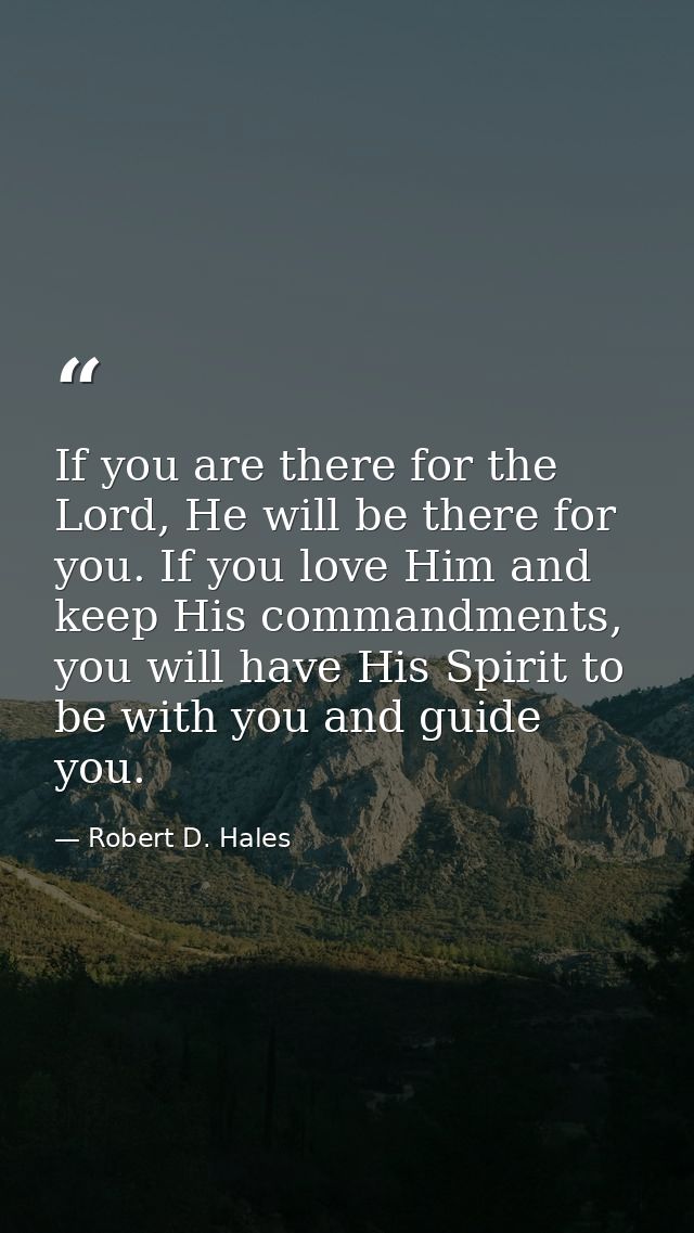 If you are there for the Lord, He will be there for you. If you love Him and keep His commandments, you will have His Sp — Robert D. Hales