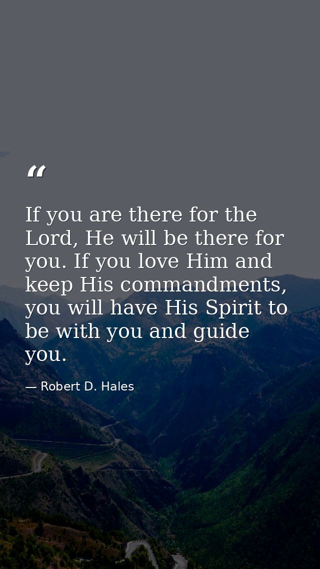 If you are there for the Lord, He will be there for you. If you love Him and keep His commandments, you will have His Sp — Robert D. Hales