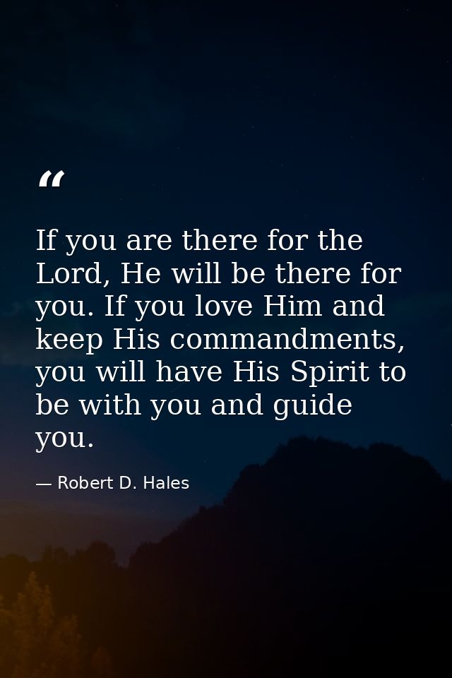 If you are there for the Lord, He will be there for you. If you love Him and keep His commandments, you will have His Sp — Robert D. Hales