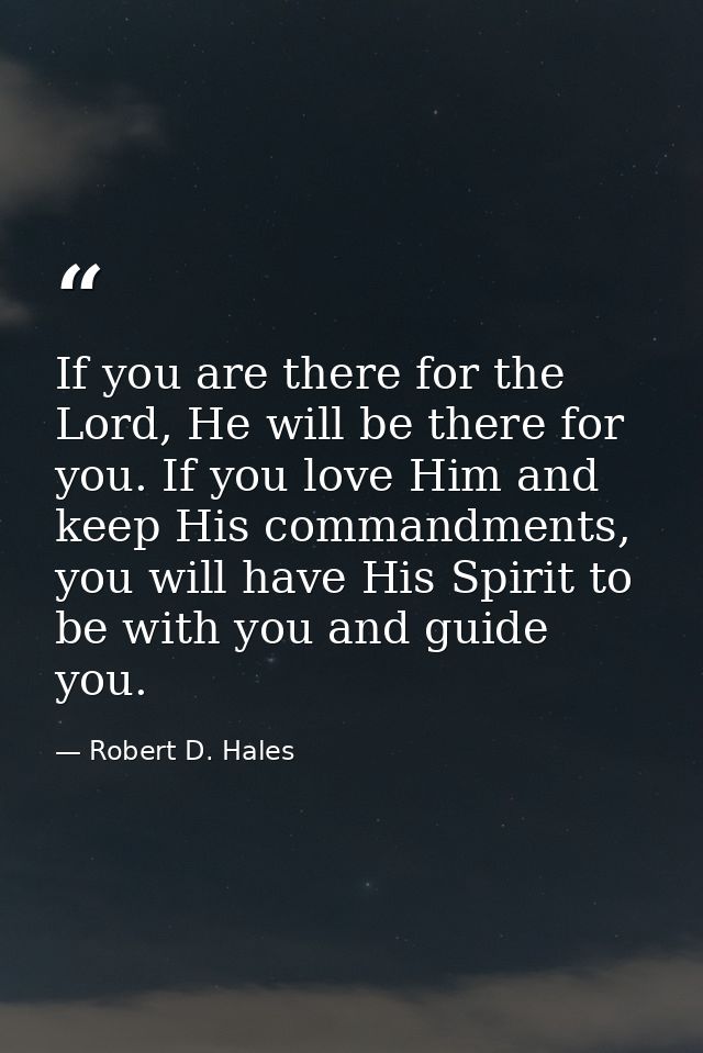 If you are there for the Lord, He will be there for you. If you love Him and keep His commandments, you will have His Sp — Robert D. Hales