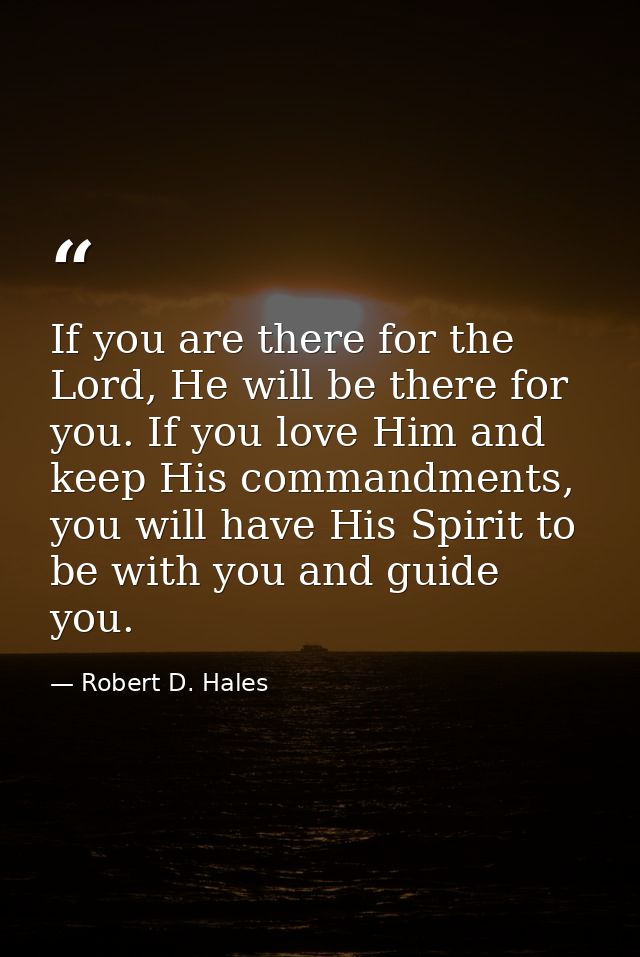 If you are there for the Lord, He will be there for you. If you love Him and keep His commandments, you will have His Sp — Robert D. Hales