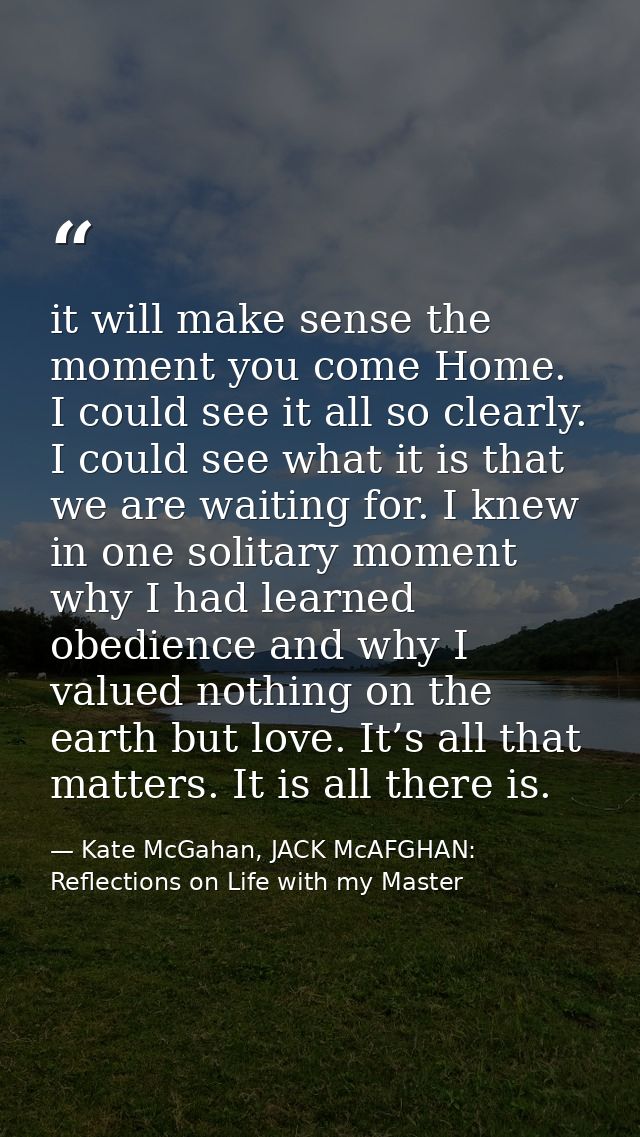 it will make sense the moment you come Home. I could see it all so clearly. I could see what it is that we are waiting f — Kate McGahan, JACK McAFGHAN: Reflections on Life with my Master