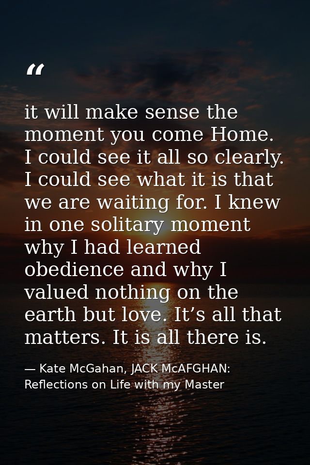 it will make sense the moment you come Home. I could see it all so clearly. I could see what it is that we are waiting f — Kate McGahan, JACK McAFGHAN: Reflections on Life with my Master