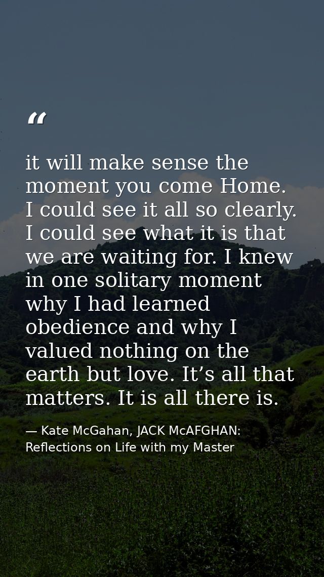 it will make sense the moment you come Home. I could see it all so clearly. I could see what it is that we are waiting f — Kate McGahan, JACK McAFGHAN: Reflections on Life with my Master