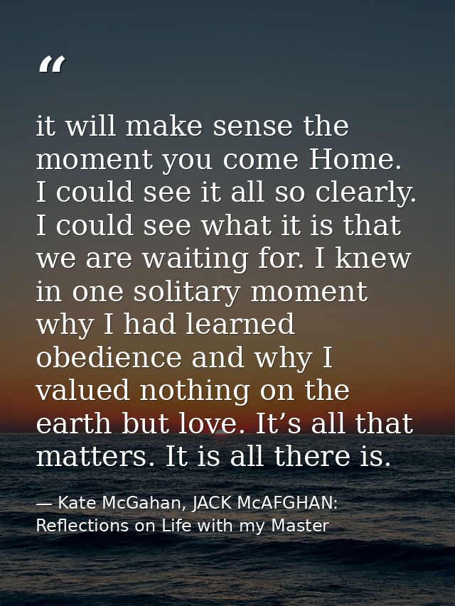 it will make sense the moment you come Home. I could see it all so clearly. I could see what it is that we are waiting f — Kate McGahan, JACK McAFGHAN: Reflections on Life with my Master