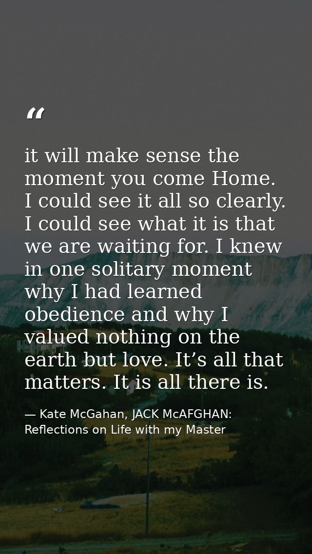 it will make sense the moment you come Home. I could see it all so clearly. I could see what it is that we are waiting f — Kate McGahan, JACK McAFGHAN: Reflections on Life with my Master