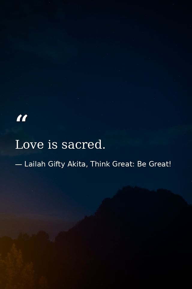 Love is sacred. — Lailah Gifty Akita, Think Great: Be Great!
