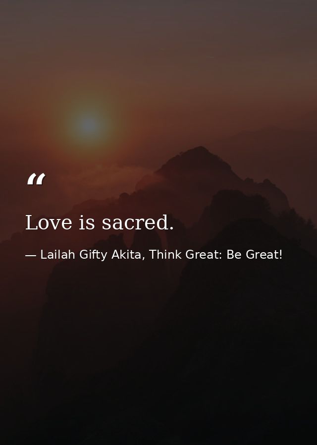 Love is sacred. — Lailah Gifty Akita, Think Great: Be Great!