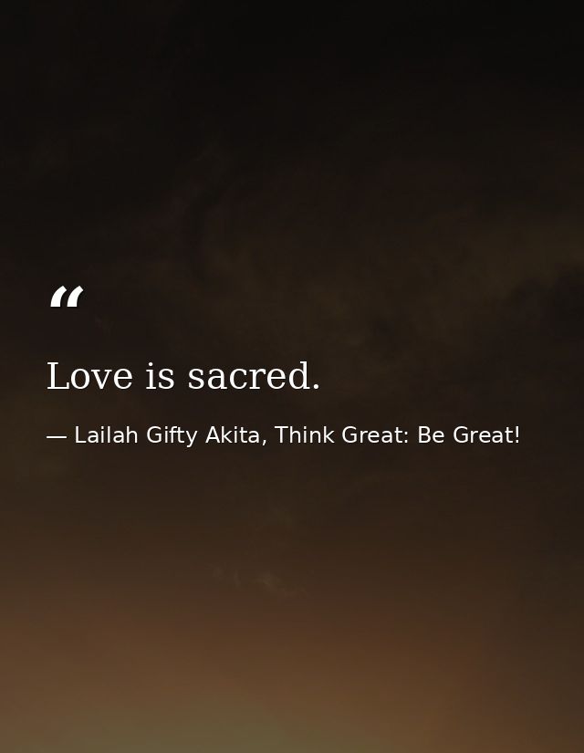Love is sacred. — Lailah Gifty Akita, Think Great: Be Great!
