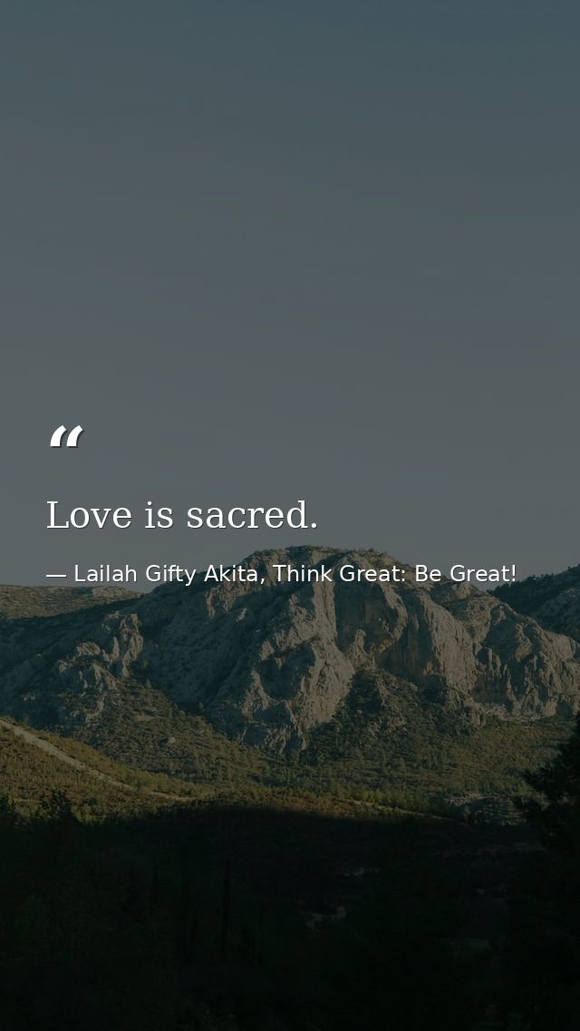 Love is sacred. — Lailah Gifty Akita, Think Great: Be Great!
