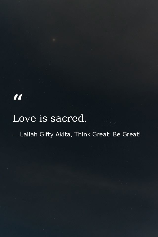 Love is sacred. — Lailah Gifty Akita, Think Great: Be Great!