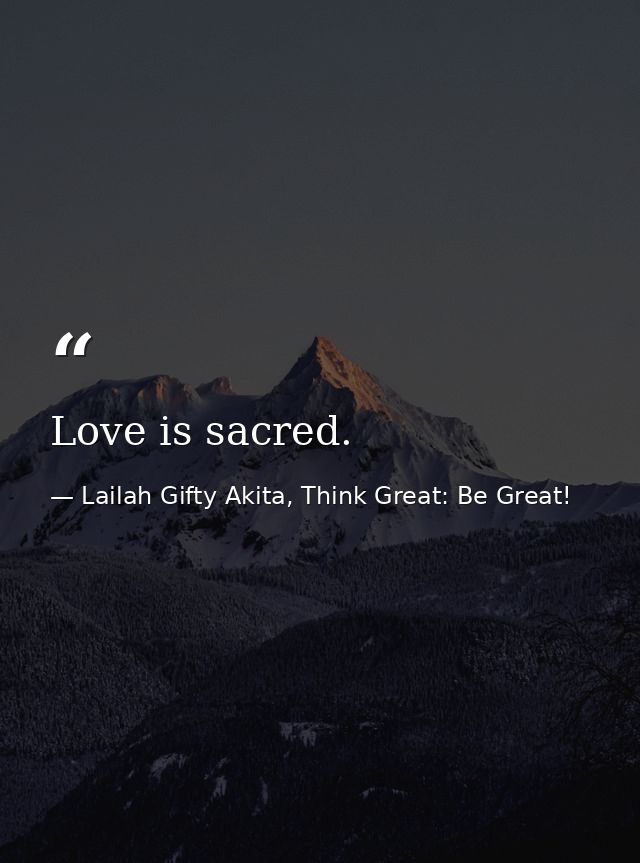 Love is sacred. — Lailah Gifty Akita, Think Great: Be Great!