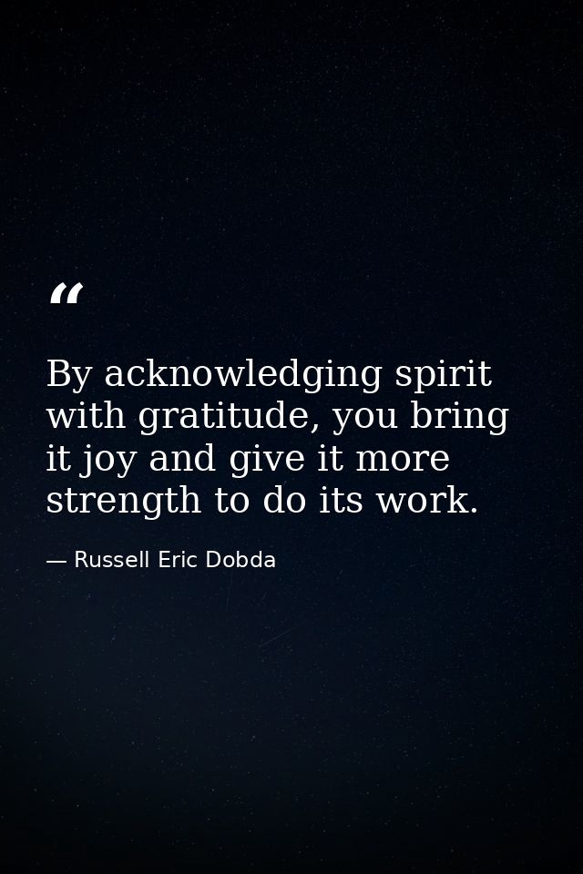 By acknowledging spirit with gratitude, you bring it joy and give it more strength to do its work. — Russell Eric Dobda
