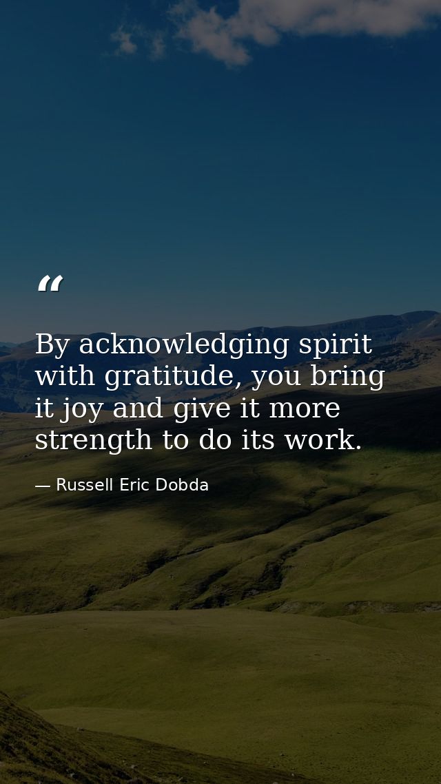 By acknowledging spirit with gratitude, you bring it joy and give it more strength to do its work. — Russell Eric Dobda