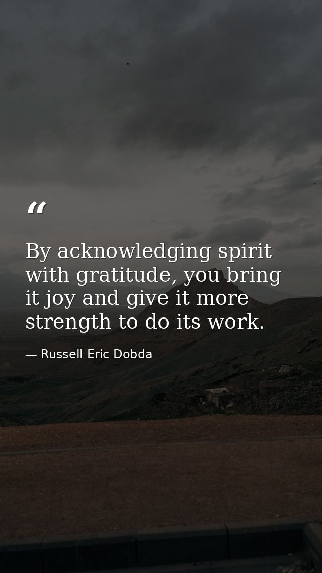By acknowledging spirit with gratitude, you bring it joy and give it more strength to do its work. — Russell Eric Dobda