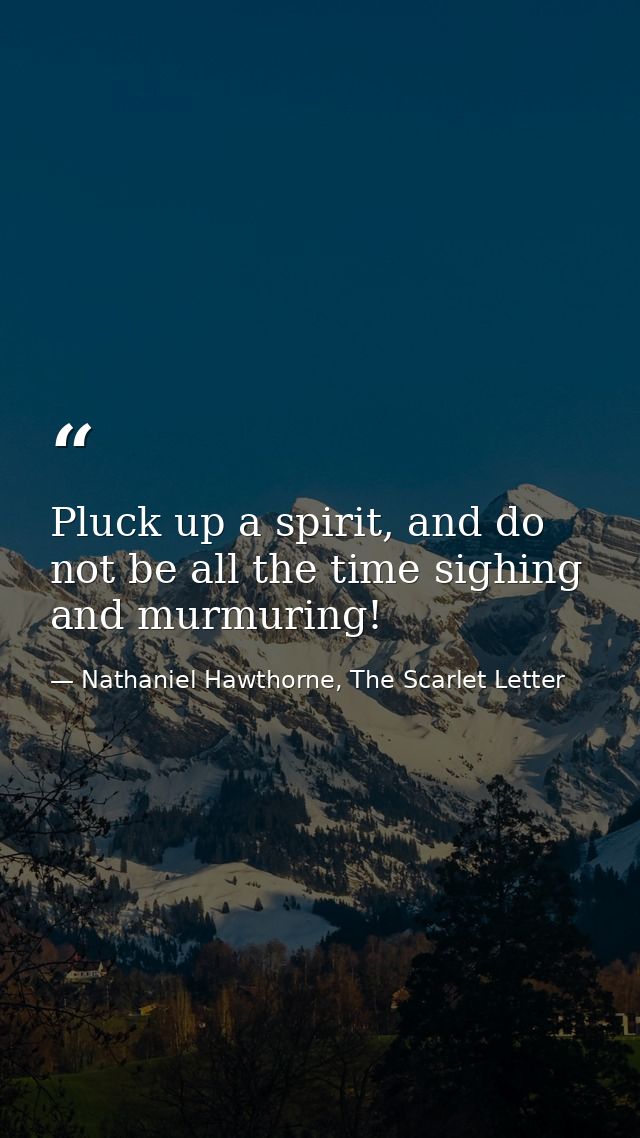 Pluck up a spirit, and do not be all the time sighing and murmuring! — Nathaniel Hawthorne, The Scarlet Letter