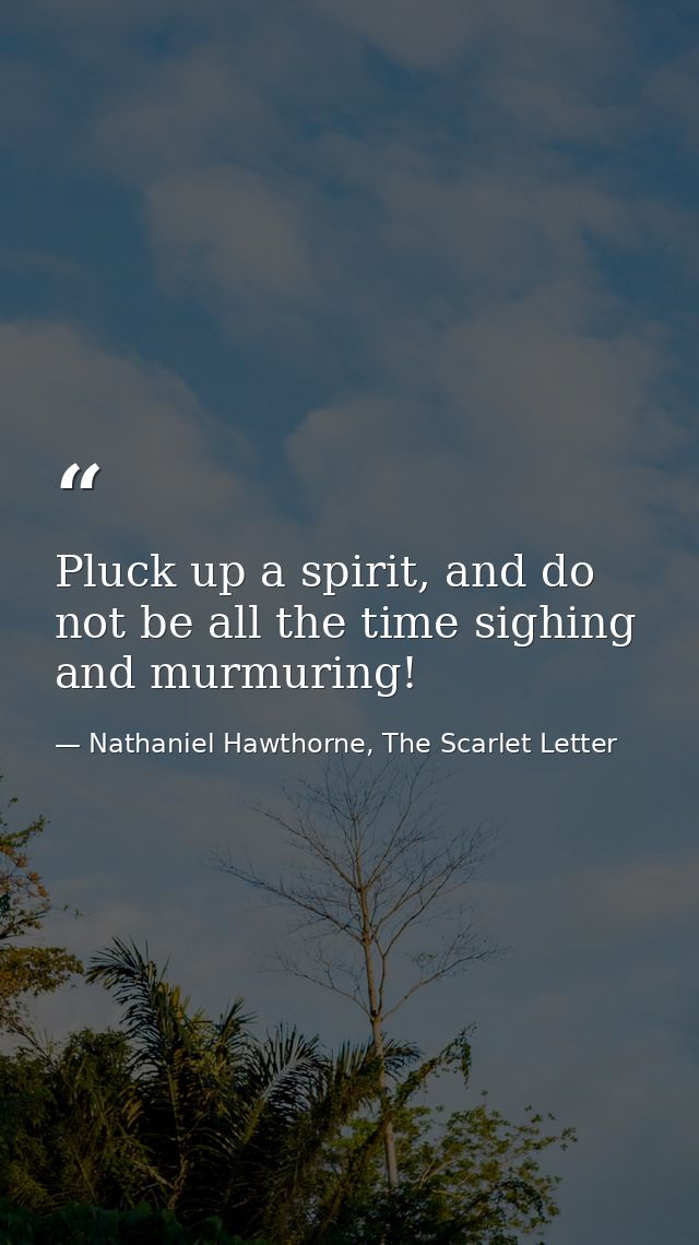 Pluck up a spirit, and do not be all the time sighing and murmuring! — Nathaniel Hawthorne, The Scarlet Letter