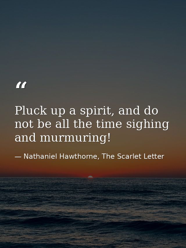 Pluck up a spirit, and do not be all the time sighing and murmuring! — Nathaniel Hawthorne, The Scarlet Letter