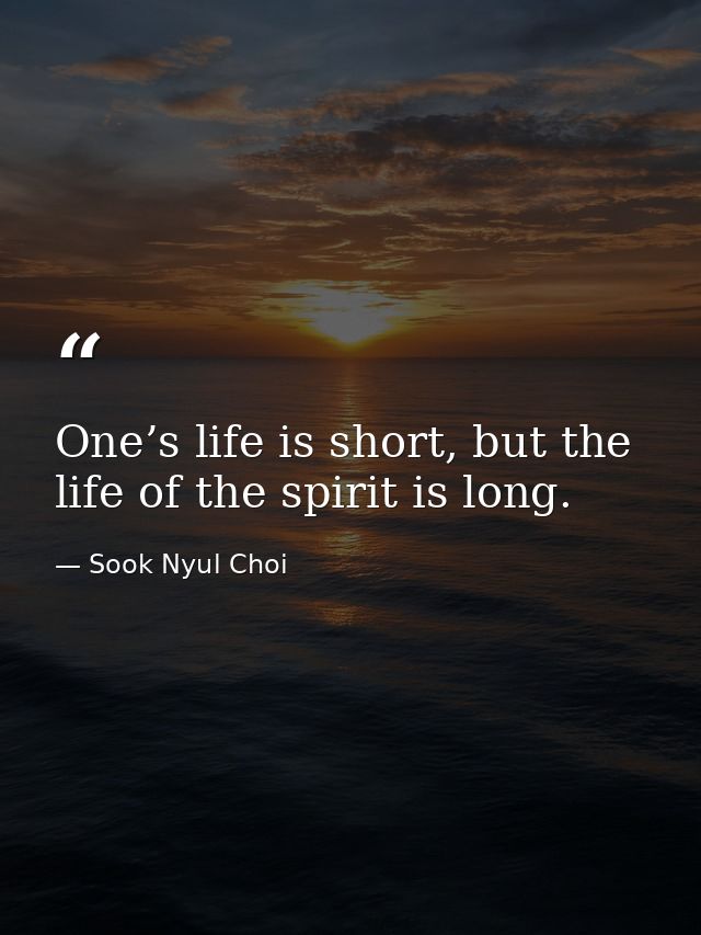 One’s life is short, but the life of the spirit is long. — Sook Nyul Choi