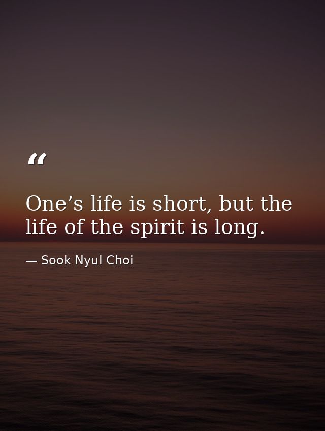 One’s life is short, but the life of the spirit is long. — Sook Nyul Choi