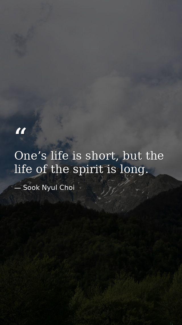 One’s life is short, but the life of the spirit is long. — Sook Nyul Choi