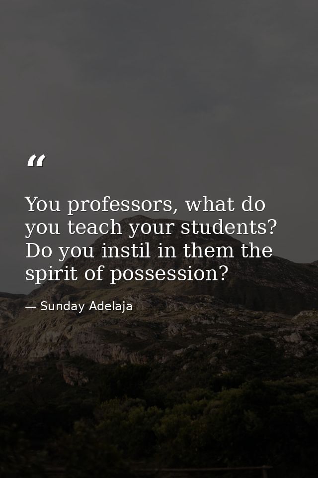 You professors, what do you teach your students? Do you instil in them the spirit of possession? — Sunday Adelaja