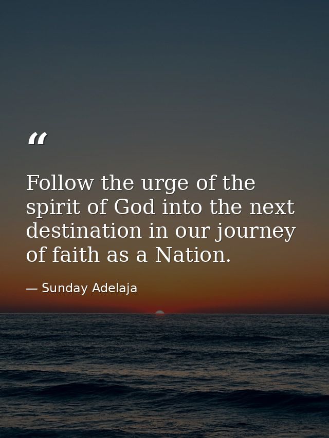 Follow the urge of the spirit of God into the next destination in our journey of faith as a Nation. — Sunday Adelaja