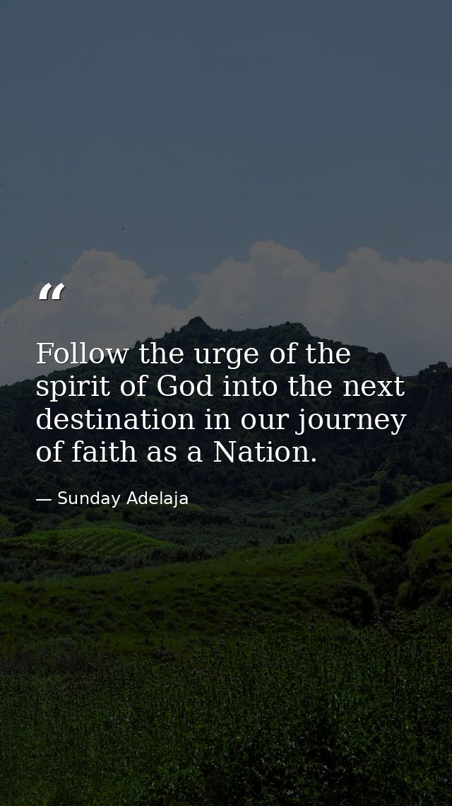 Follow the urge of the spirit of God into the next destination in our journey of faith as a Nation. — Sunday Adelaja