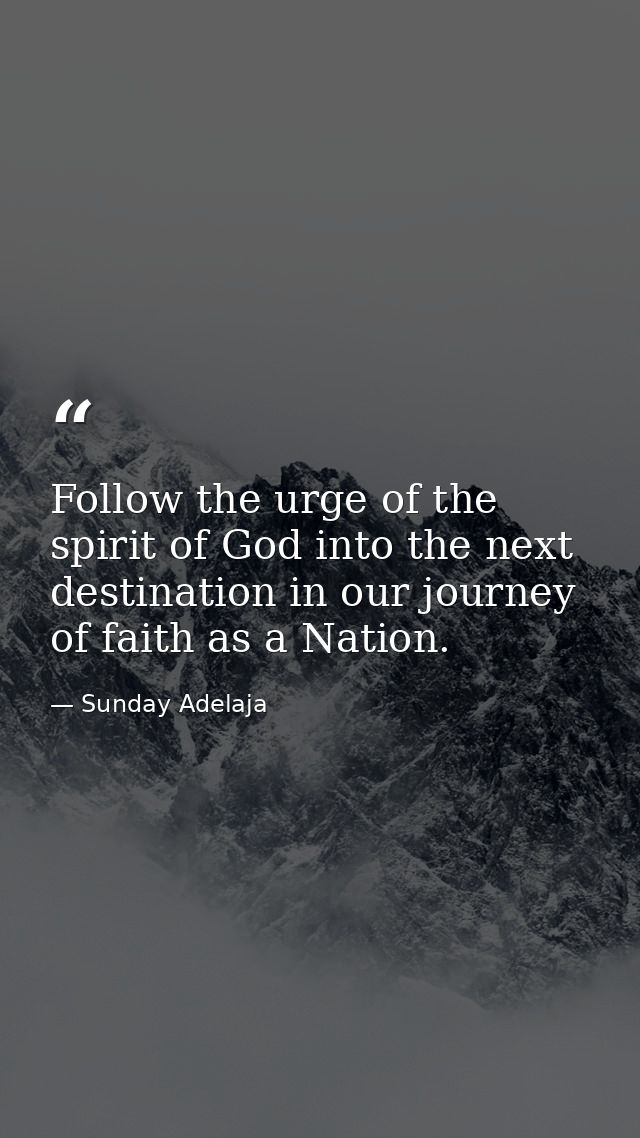 Follow the urge of the spirit of God into the next destination in our journey of faith as a Nation. — Sunday Adelaja