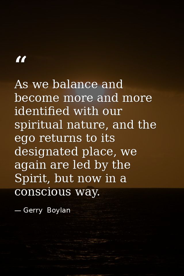As we balance and become more and more identified with our spiritual nature, and the ego returns to its designated place — Gerry  Boylan