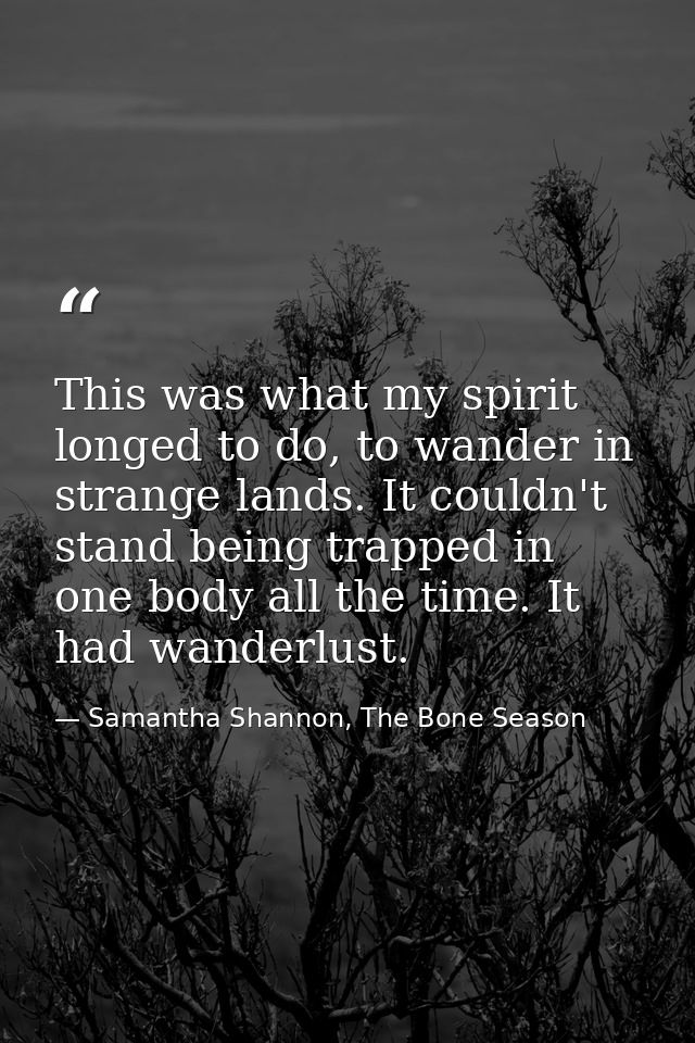 This was what my spirit longed to do, to wander in strange lands. It couldn't stand being trapped in one body all the ti — Samantha Shannon, The Bone Season