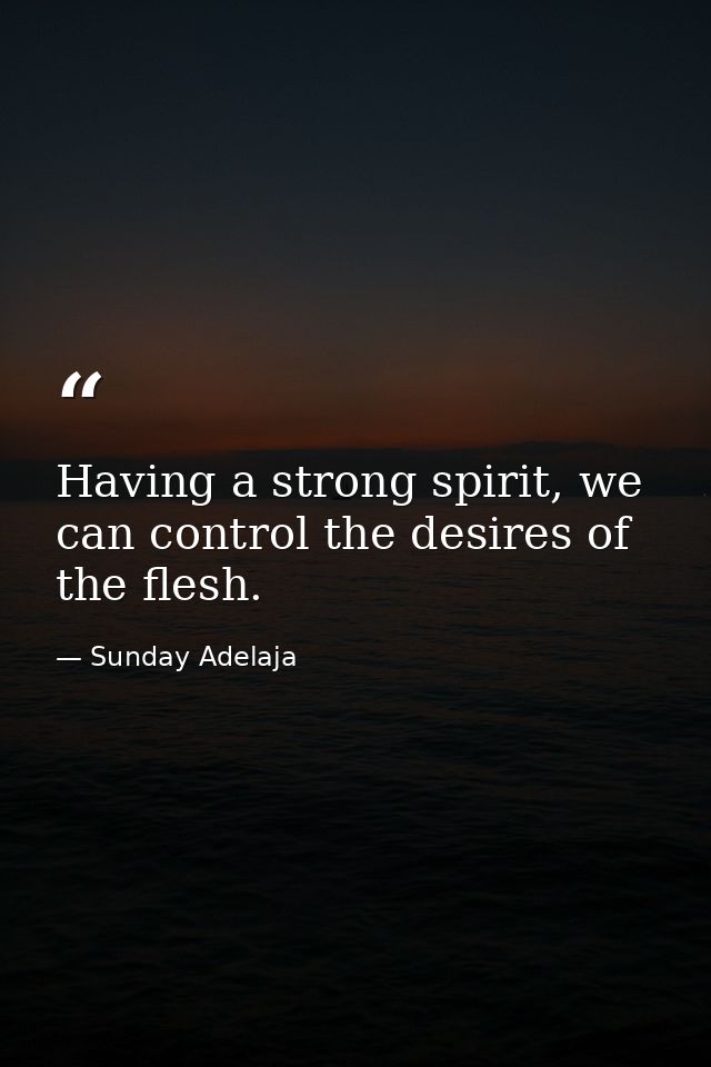 Having a strong spirit, we can control the desires of the flesh. — Sunday Adelaja