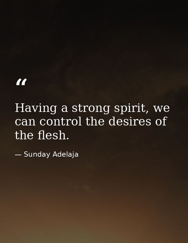 Having a strong spirit, we can control the desires of the flesh. — Sunday Adelaja