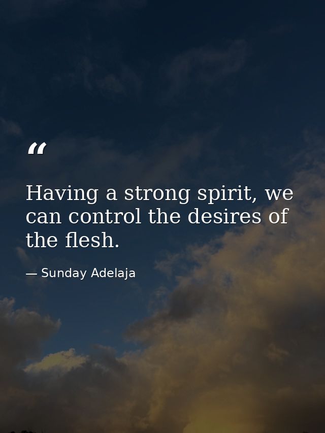 Having a strong spirit, we can control the desires of the flesh. — Sunday Adelaja