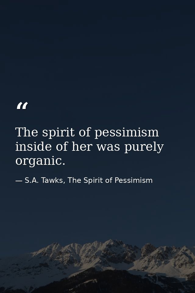 The spirit of pessimism inside of her was purely organic. — S.A. Tawks, The Spirit of Pessimism