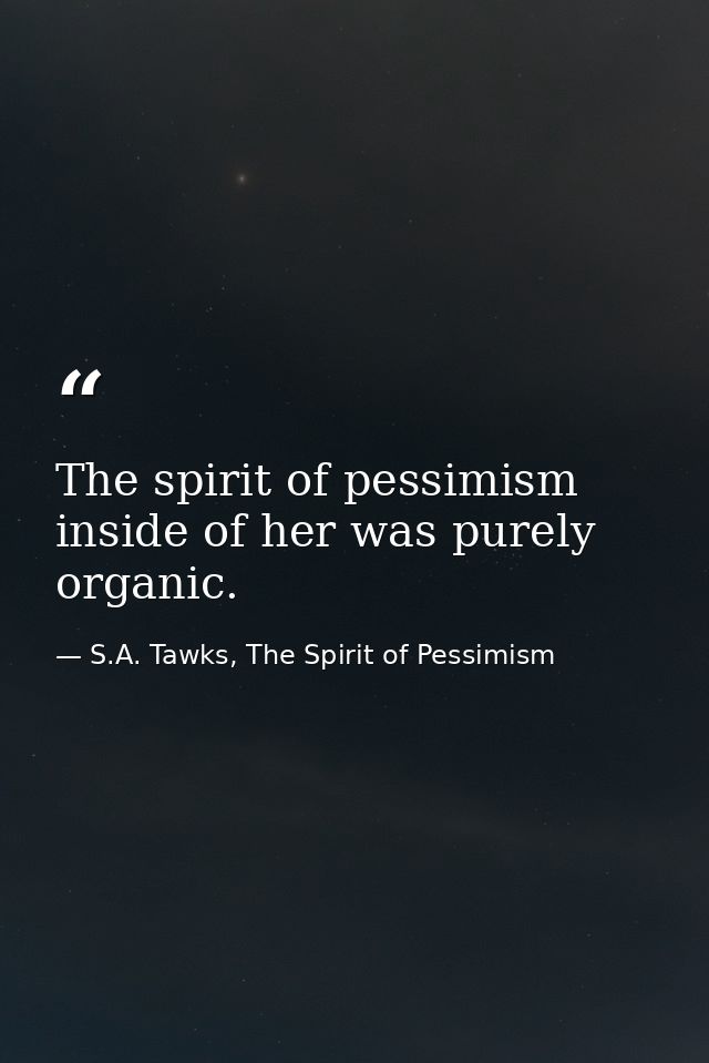 The spirit of pessimism inside of her was purely organic. — S.A. Tawks, The Spirit of Pessimism
