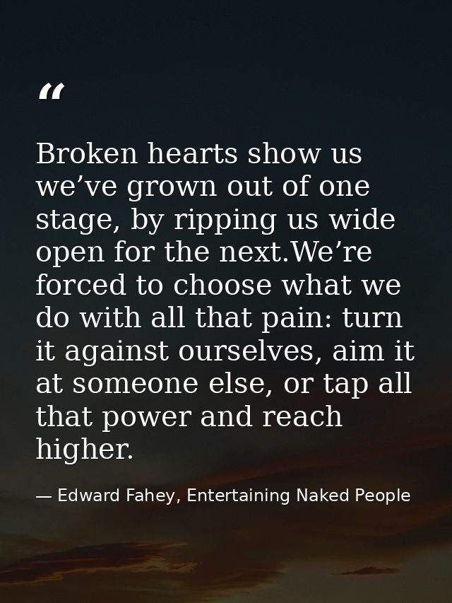 Broken hearts show us we’ve grown out of one stage, by ripping us wide open for the next.We’re forced to choose what we  — Edward Fahey, Entertaining Naked People