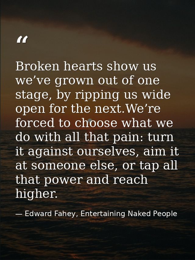 Broken hearts show us we’ve grown out of one stage, by ripping us wide open for the next.We’re forced to choose what we  — Edward Fahey, Entertaining Naked People