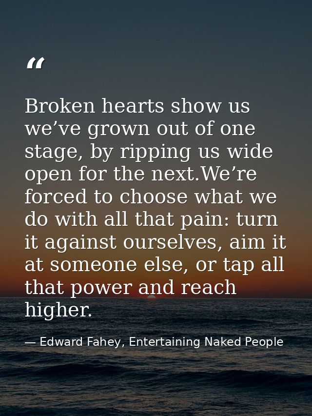 Broken hearts show us we’ve grown out of one stage, by ripping us wide open for the next.We’re forced to choose what we  — Edward Fahey, Entertaining Naked People