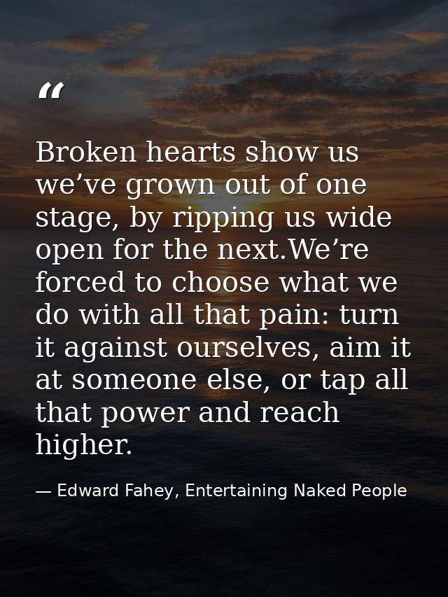 Broken hearts show us we’ve grown out of one stage, by ripping us wide open for the next.We’re forced to choose what we  — Edward Fahey, Entertaining Naked People