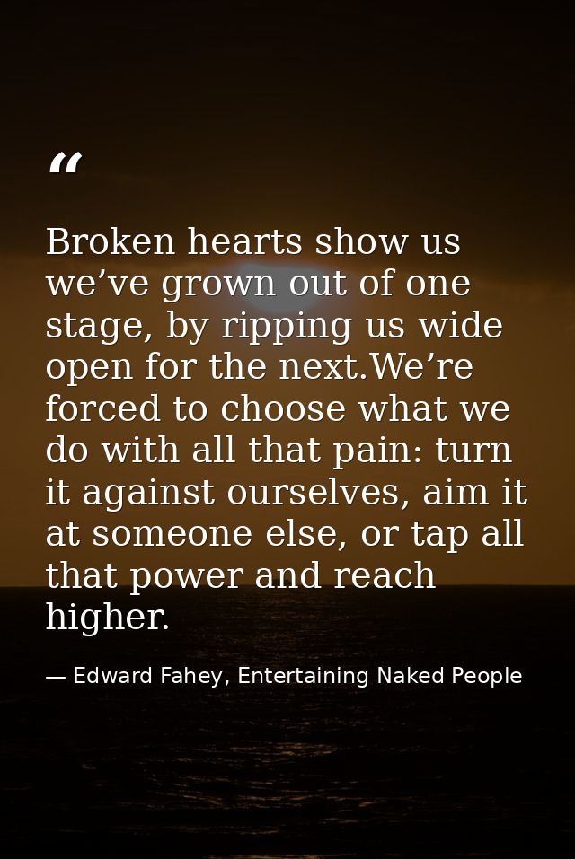 Broken hearts show us we’ve grown out of one stage, by ripping us wide open for the next.We’re forced to choose what we  — Edward Fahey, Entertaining Naked People