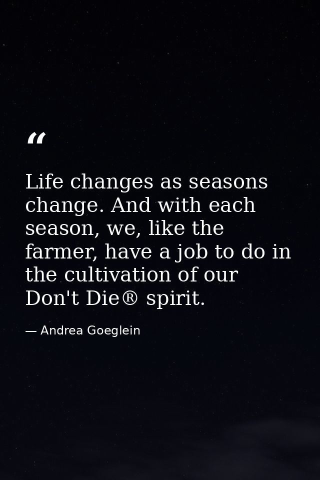 Life changes as seasons change. And with each season, we, like the farmer, have a job to do in the cultivation of our Do — Andrea Goeglein