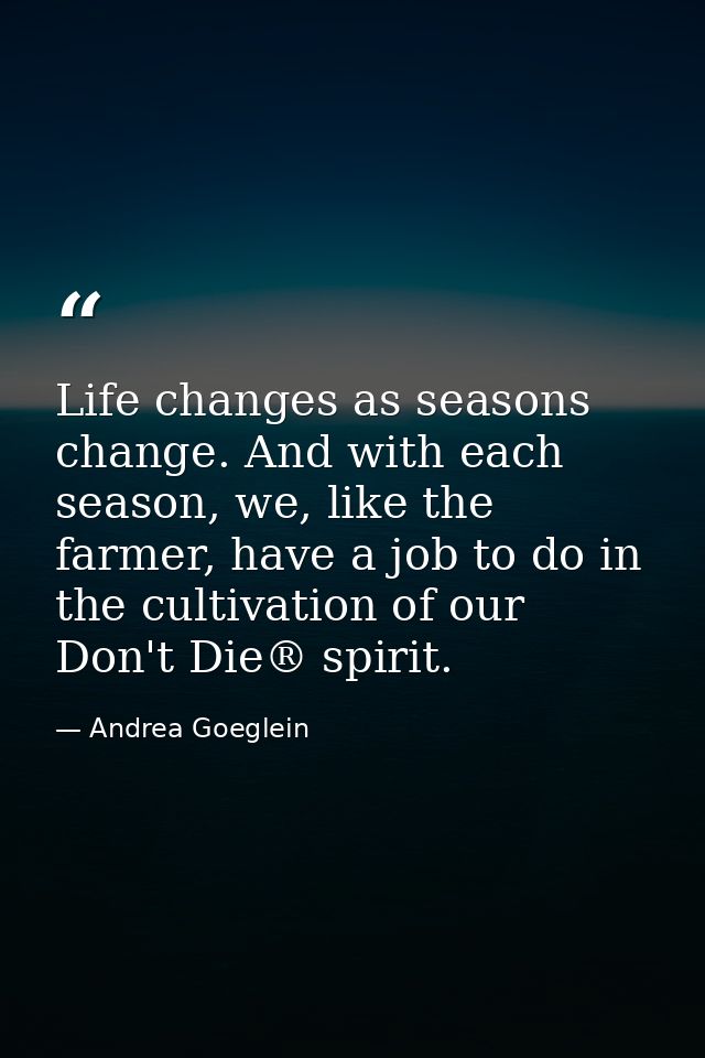 Life changes as seasons change. And with each season, we, like the farmer, have a job to do in the cultivation of our Do — Andrea Goeglein