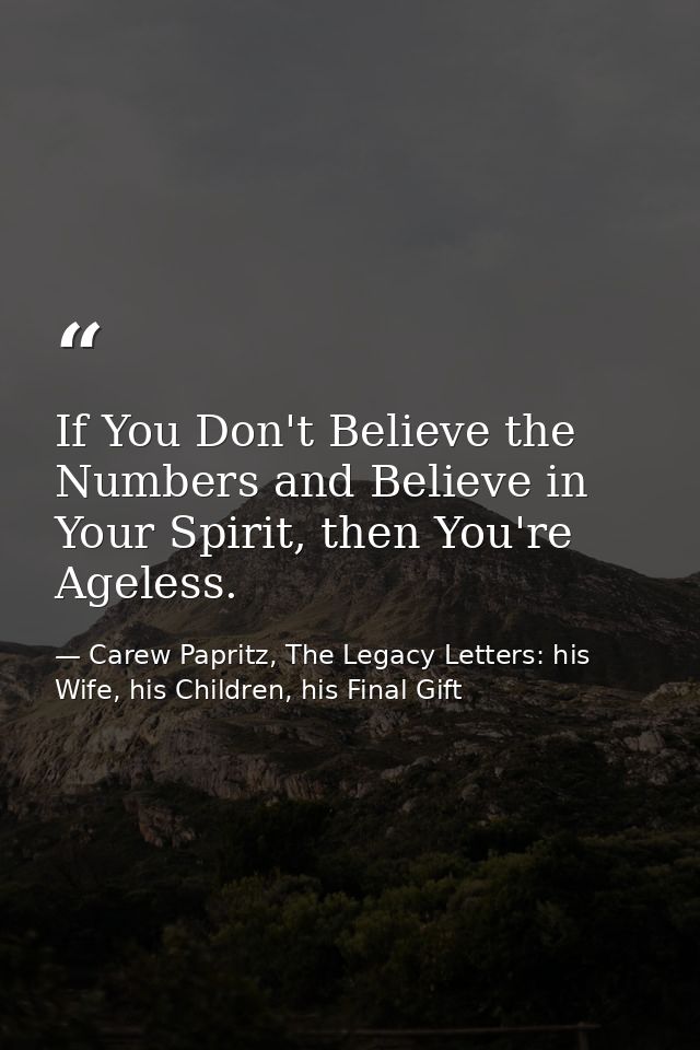 If You Don't Believe the Numbers and Believe in Your Spirit, then You're Ageless. — Carew Papritz, The Legacy Letters: his Wife, his Children, his Final Gift